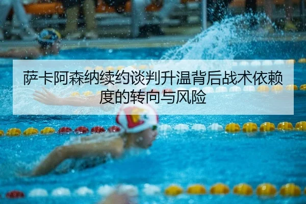萨卡阿森纳续约谈判升温背后战术依赖度的转向与风险