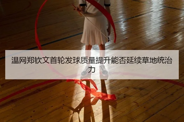 温网郑钦文首轮发球质量提升能否延续草地统治力